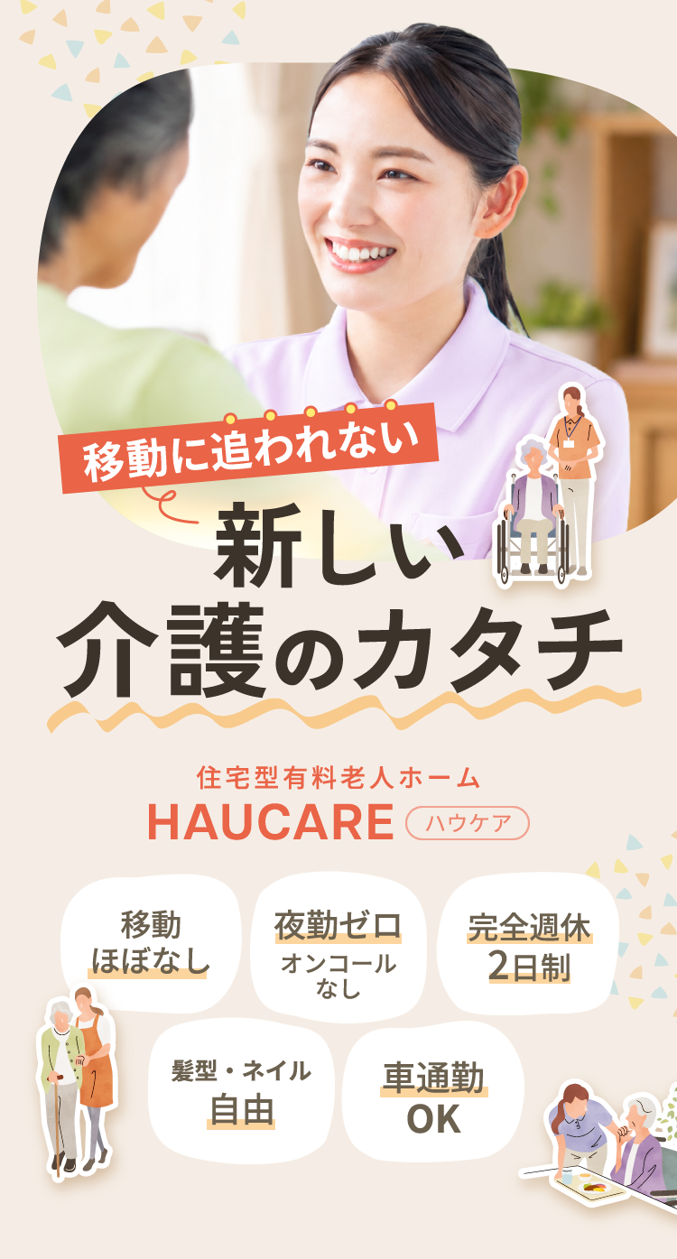 移動に追われない 新しい介護のカタチ 住宅型有料老人ホーム HAUCARE（ハウケア） 移動ほぼなし 夜勤ゼロ・オンコールなし 完全週休2日制 髪型・ネイル自由 車通勤OK